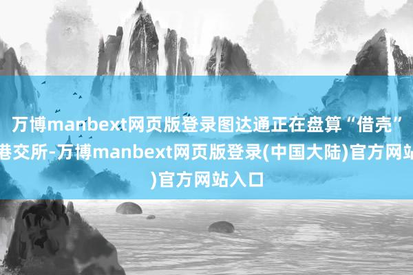 万博manbext网页版登录图达通正在盘算“借壳”登陆港交所-万博manbext网页版登录(中国大陆)官方网站入口