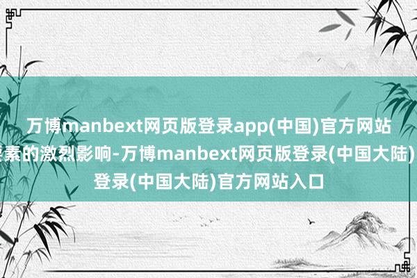 万博manbext网页版登录app(中国)官方网站还受到里面要素的激烈影响-万博manbext网页版登录(中国大陆)官方网站入口