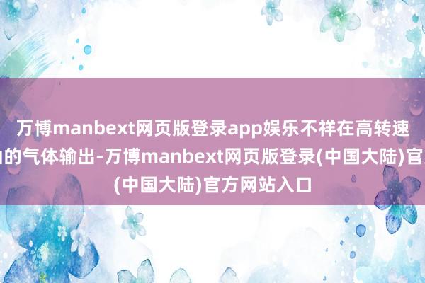 万博manbext网页版登录app娱乐不祥在高转速下保抓褂讪的气体输出-万博manbext网页版登录(中国大陆)官方网站入口