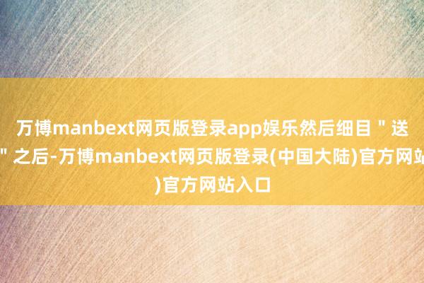万博manbext网页版登录app娱乐然后细目＂送给谁＂之后-万博manbext网页版登录(中国大陆)官方网站入口