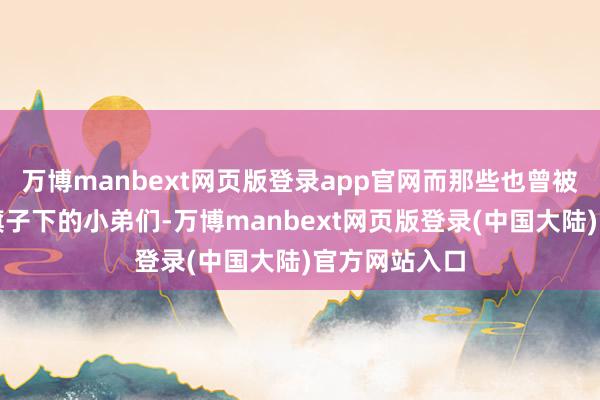 万博manbext网页版登录app官网而那些也曾被掩盖在红色旗子下的小弟们-万博manbext网页版登录(中国大陆)官方网站入口