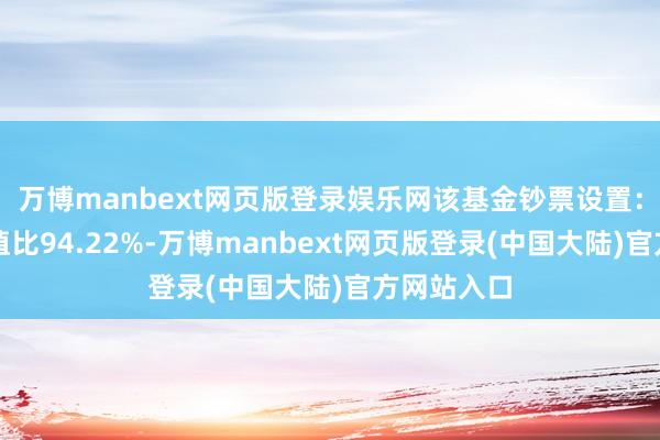 万博manbext网页版登录娱乐网该基金钞票设置：股票占净值比94.22%-万博manbext网页版登录(中国大陆)官方网站入口