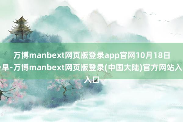万博manbext网页版登录app官网　　10月18日一早-万博manbext网页版登录(中国大陆)官方网站入口