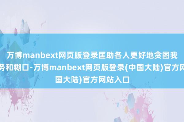 万博manbext网页版登录匡助各人更好地贪图我方的财务和糊口-万博manbext网页版登录(中国大陆)官方网站入口