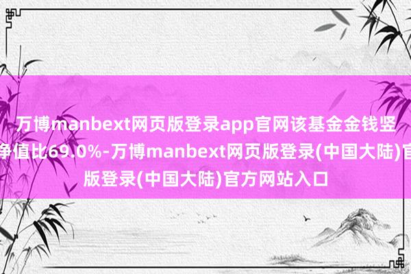 万博manbext网页版登录app官网该基金金钱竖立：股票占净值比69.0%-万博manbext网页版登录(中国大陆)官方网站入口
