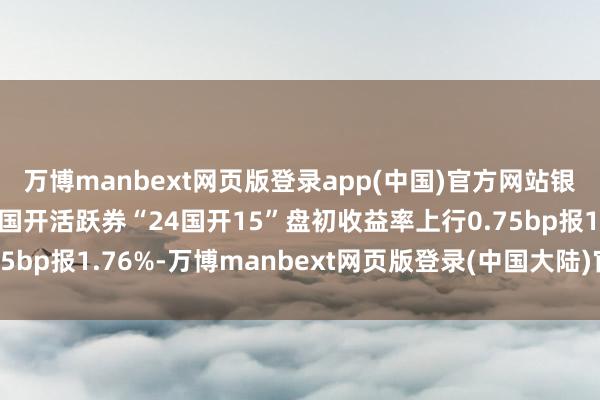 万博manbext网页版登录app(中国)官方网站银行间债券商场10年期国开活跃券“24国开15”盘初收益率上行0.75bp报1.76%-万博manbext网页版登录(中国大陆)官方网站入口