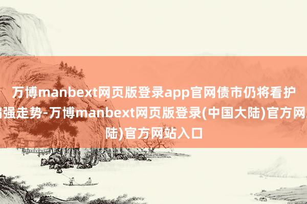 万博manbext网页版登录app官网债市仍将看护激荡偏强走势-万博manbext网页版登录(中国大陆)官方网站入口