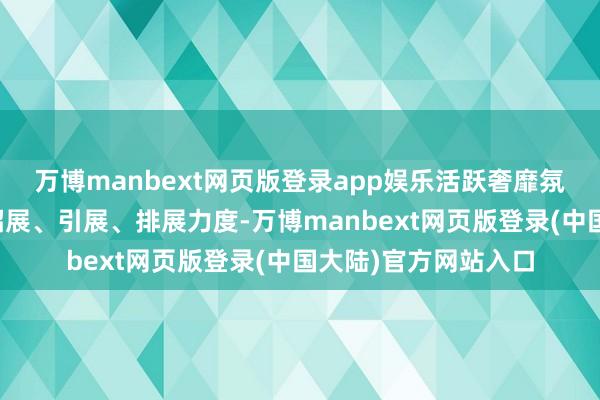万博manbext网页版登录app娱乐活跃奢靡氛围；深圳还将加大招展、引展、排展力度-万博manbext网页版登录(中国大陆)官方网站入口