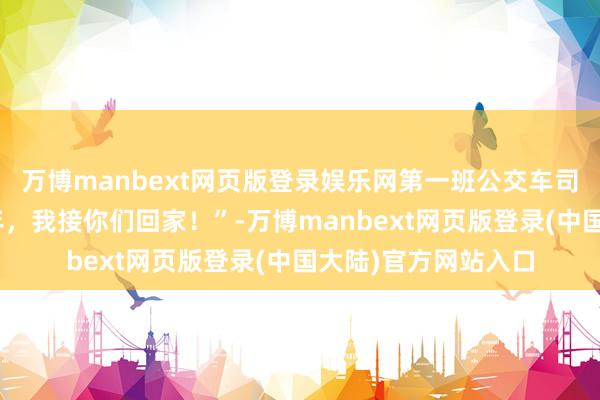 万博manbext网页版登录娱乐网第一班公交车司机：“你们释怀跨年，我接你们回家！”-万博manbext网页版登录(中国大陆)官方网站入口