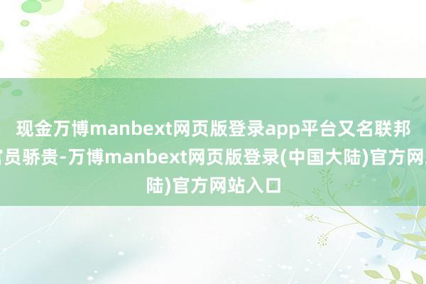 现金万博manbext网页版登录app平台又名联邦法则官员骄贵-万博manbext网页版登录(中国大陆)官方网站入口