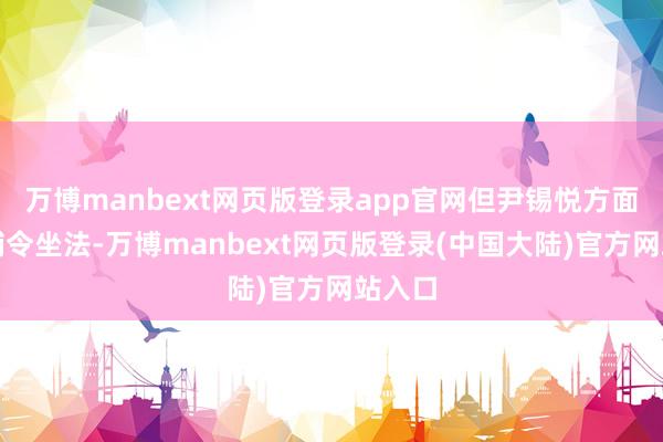 万博manbext网页版登录app官网但尹锡悦方面称逮捕令坐法-万博manbext网页版登录(中国大陆)官方网站入口