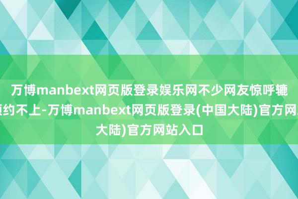 万博manbext网页版登录娱乐网不少网友惊呼辘集卡顿约不上-万博manbext网页版登录(中国大陆)官方网站入口