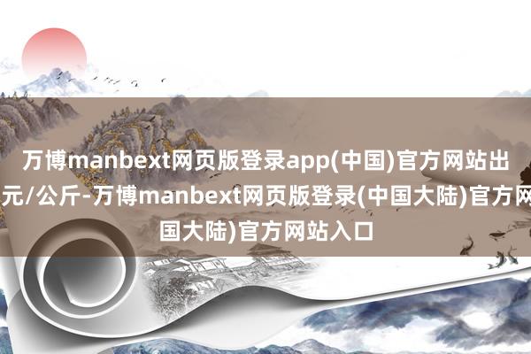 万博manbext网页版登录app(中国)官方网站出入4.00元/公斤-万博manbext网页版登录(中国大陆)官方网站入口