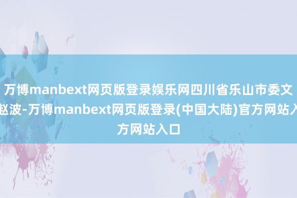 万博manbext网页版登录娱乐网四川省乐山市委文书赵波-万博manbext网页版登录(中国大陆)官方网站入口