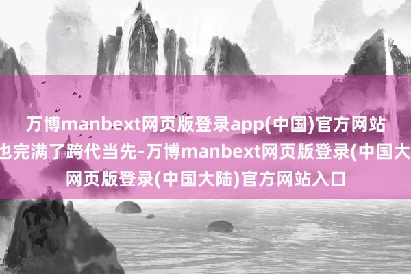 万博manbext网页版登录app(中国)官方网站同期在能效方面也完满了跨代当先-万博manbext网页版登录(中国大陆)官方网站入口