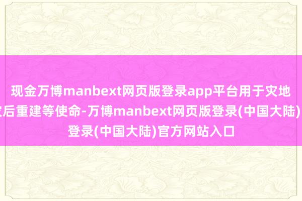 现金万博manbext网页版登录app平台用于灾地伏击援救和灾后重建等使命-万博manbext网页版登录(中国大陆)官方网站入口