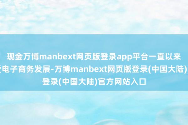 现金万博manbext网页版登录app平台一直以来深圳高度宠爱电子商务发展-万博manbext网页版登录(中国大陆)官方网站入口