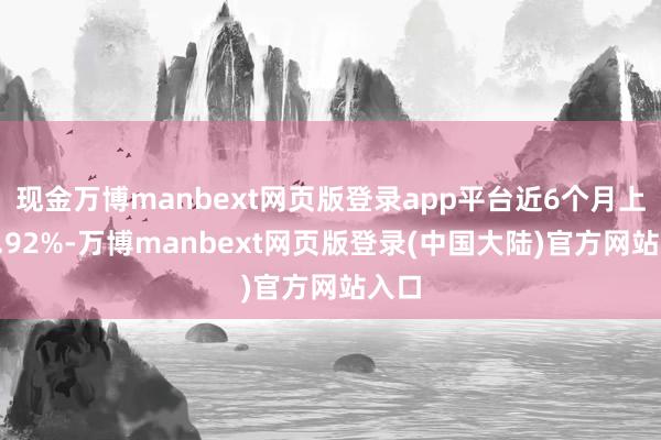 现金万博manbext网页版登录app平台近6个月上升9.92%-万博manbext网页版登录(中国大陆)官方网站入口
