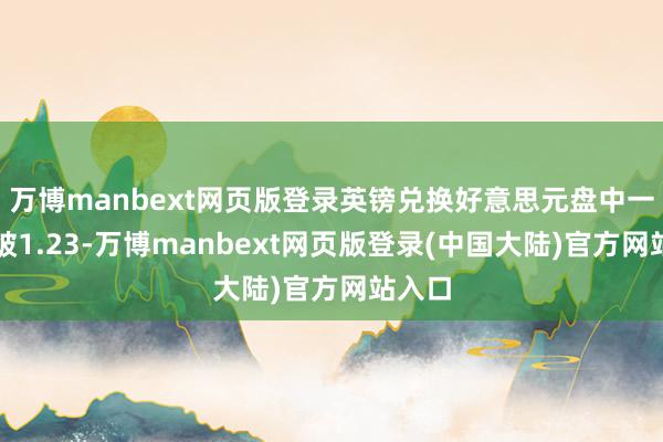 万博manbext网页版登录英镑兑换好意思元盘中一度跌破1.23-万博manbext网页版登录(中国大陆)官方网站入口