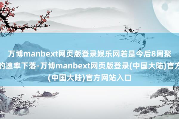 万博manbext网页版登录娱乐网若是今后8周聚集以这么的速率下落-万博manbext网页版登录(中国大陆)官方网站入口