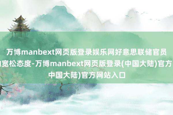 万博manbext网页版登录娱乐网好意思联储官员采纳新的宽松态度-万博manbext网页版登录(中国大陆)官方网站入口