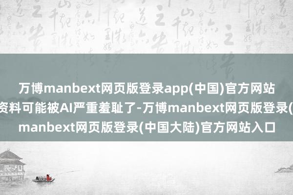 万博manbext网页版登录app(中国)官方网站但背后即是互联网上的资料可能被AI严重羞耻了-万博manbext网页版登录(中国大陆)官方网站入口