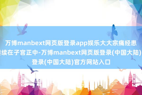 万博manbext网页版登录app娱乐大大宗痛经患者难堪部位赓续在子宫正中-万博manbext网页版登录(中国大陆)官方网站入口
