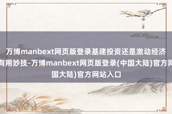 万博manbext网页版登录基建投资还是激动经济增长的有用妙技-万博manbext网页版登录(中国大陆)官方网站入口