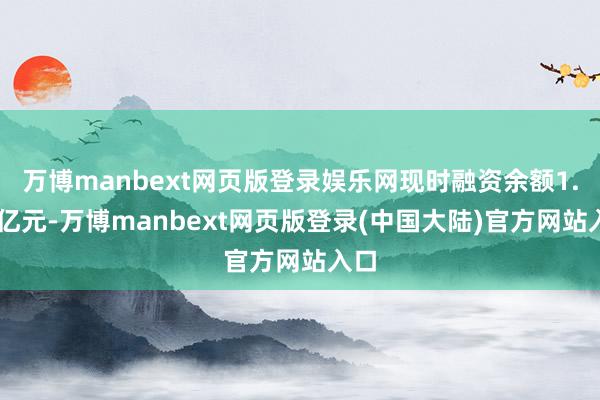 万博manbext网页版登录娱乐网现时融资余额1.78亿元-万博manbext网页版登录(中国大陆)官方网站入口