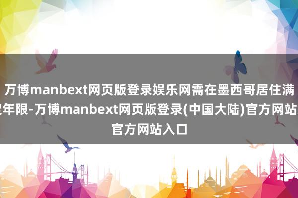 万博manbext网页版登录娱乐网需在墨西哥居住满一定年限-万博manbext网页版登录(中国大陆)官方网站入口