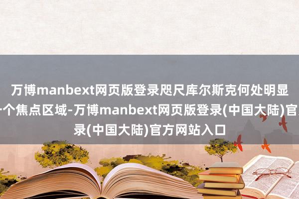 万博manbext网页版登录咫尺库尔斯克何处明显被一身成一个焦点区域-万博manbext网页版登录(中国大陆)官方网站入口