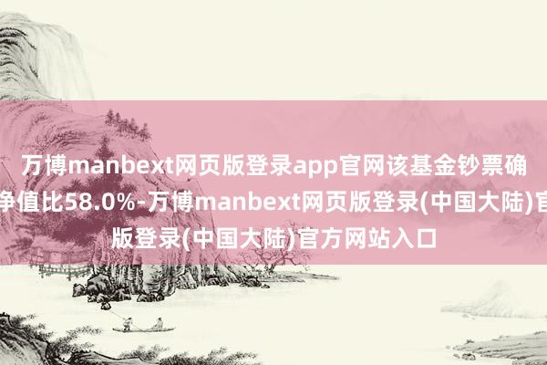万博manbext网页版登录app官网该基金钞票确立：股票占净值比58.0%-万博manbext网页版登录(中国大陆)官方网站入口