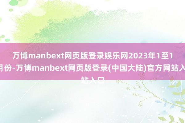 万博manbext网页版登录娱乐网　　2023年1至12月份-万博manbext网页版登录(中国大陆)官方网站入口