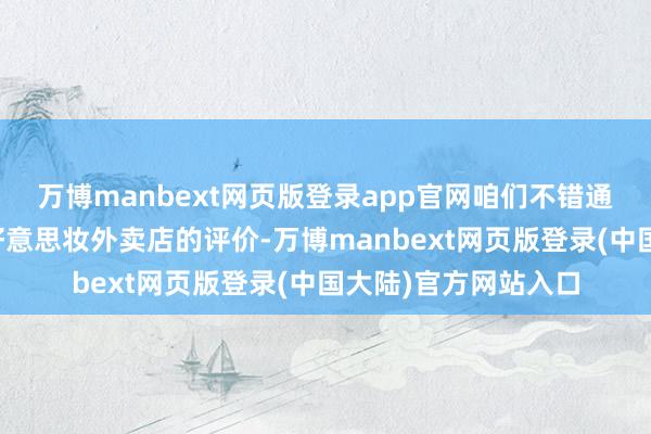 万博manbext网页版登录app官网咱们不错通过一些渠谈来了解好意思妆外卖店的评价-万博manbext网页版登录(中国大陆)官方网站入口