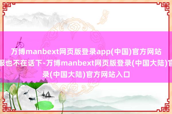 万博manbext网页版登录app(中国)官方网站卡其色羽绒服也不在话下-万博manbext网页版登录(中国大陆)官方网站入口