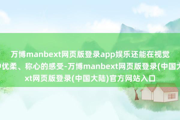 万博manbext网页版登录app娱乐还能在视觉上给东说念主一种优柔、称心的感受-万博manbext网页版登录(中国大陆)官方网站入口