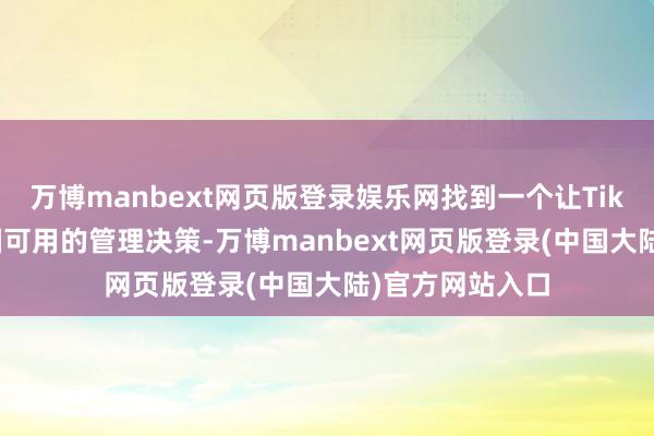 万博manbext网页版登录娱乐网找到一个让TikTok在好意思国可用的管理决策-万博manbext网页版登录(中国大陆)官方网站入口