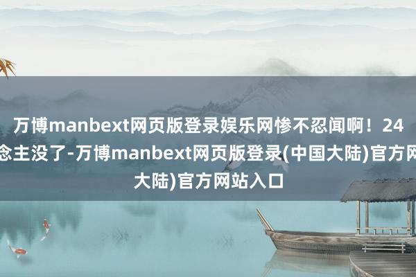 万博manbext网页版登录娱乐网惨不忍闻啊！24个东说念主没了-万博manbext网页版登录(中国大陆)官方网站入口