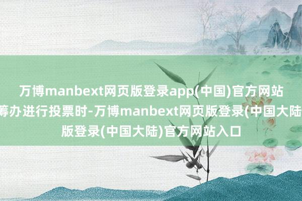 万博manbext网页版登录app(中国)官方网站但当对这个有筹办进行投票时-万博manbext网页版登录(中国大陆)官方网站入口