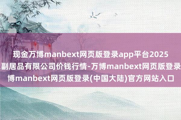 现金万博manbext网页版登录app平台2025年1月20日平凉新阳光农副居品有限公司价钱行情-万博manbext网页版登录(中国大陆)官方网站入口