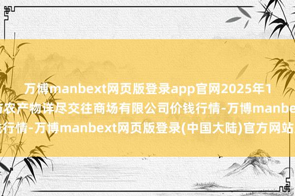 万博manbext网页版登录app官网2025年1月20日山西省长治市紫坊农产物详尽交往商场有限公司价钱行情-万博manbext网页版登录(中国大陆)官方网站入口