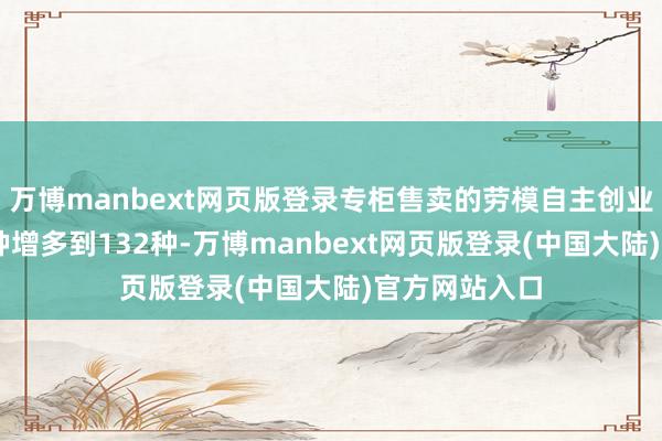 万博manbext网页版登录专柜售卖的劳模自主创业居品由80多种增多到132种-万博manbext网页版登录(中国大陆)官方网站入口