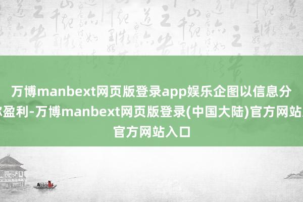万博manbext网页版登录app娱乐企图以信息分歧称盈利-万博manbext网页版登录(中国大陆)官方网站入口
