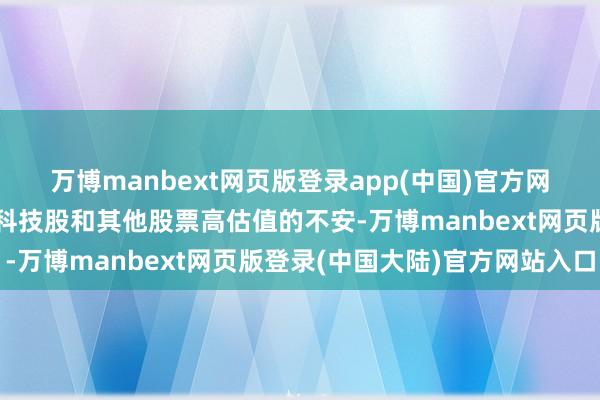万博manbext网页版登录app(中国)官方网站加重了投资者对大型科技股和其他股票高估值的不安-万博manbext网页版登录(中国大陆)官方网站入口