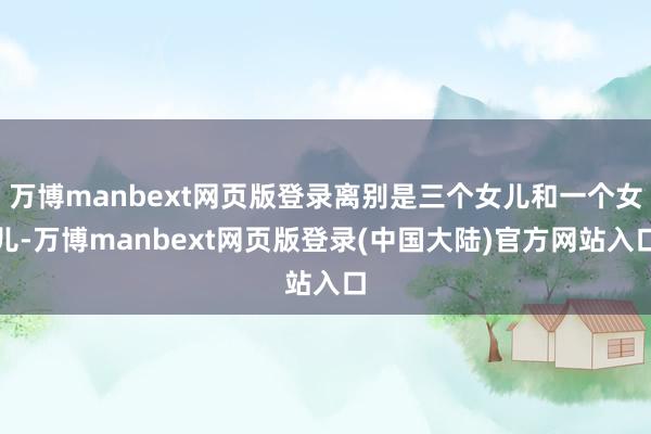 万博manbext网页版登录离别是三个女儿和一个女儿-万博manbext网页版登录(中国大陆)官方网站入口