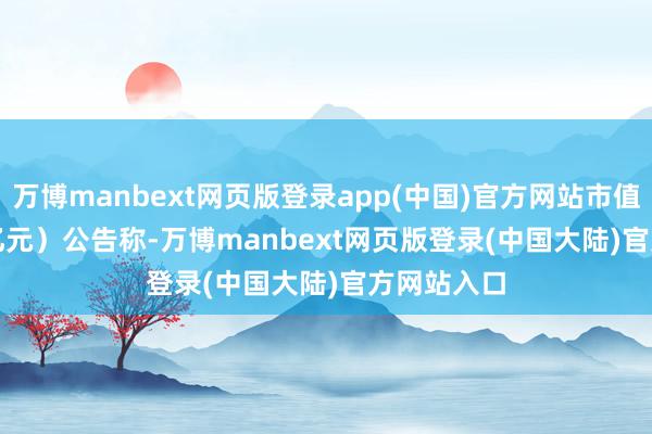 万博manbext网页版登录app(中国)官方网站市值 163.60 亿元）公告称-万博manbext网页版登录(中国大陆)官方网站入口