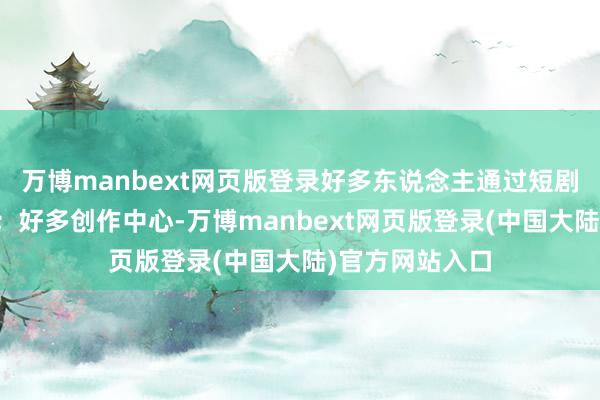 万博manbext网页版登录好多东说念主通过短剧创作赚到了钱；好多创作中心-万博manbext网页版登录(中国大陆)官方网站入口