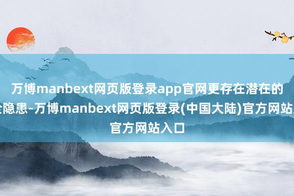 万博manbext网页版登录app官网更存在潜在的安全隐患-万博manbext网页版登录(中国大陆)官方网站入口