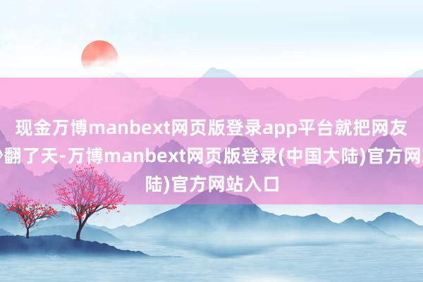 现金万博manbext网页版登录app平台就把网友们给吵翻了天-万博manbext网页版登录(中国大陆)官方网站入口