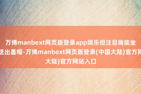 万博manbext网页版登录app娱乐但注目端能坐镇篮筐送出盖帽-万博manbext网页版登录(中国大陆)官方网站入口